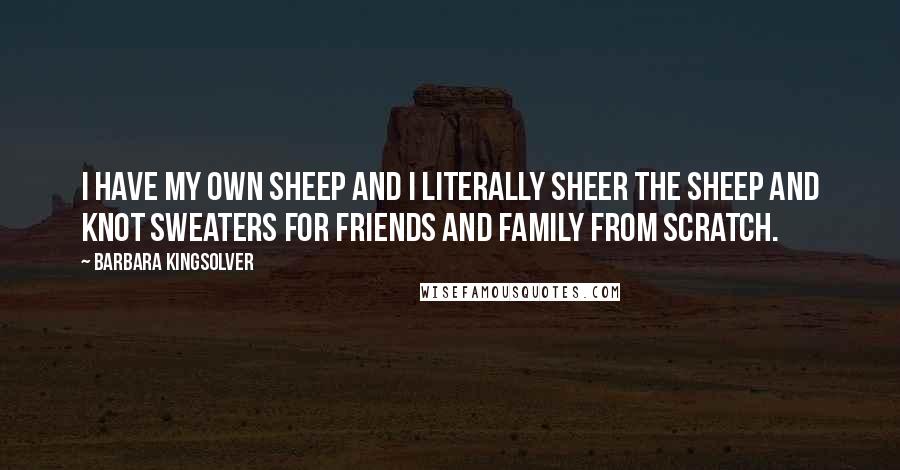 Barbara Kingsolver Quotes: I have my own sheep and I literally sheer the sheep and knot sweaters for friends and family from scratch.