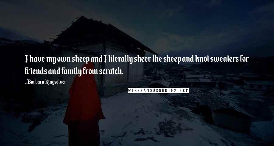 Barbara Kingsolver Quotes: I have my own sheep and I literally sheer the sheep and knot sweaters for friends and family from scratch.