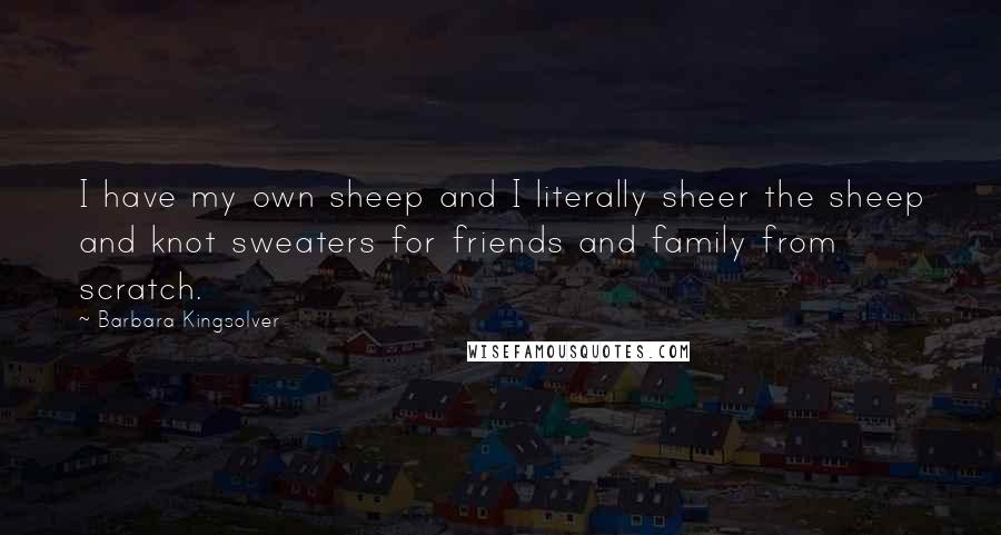 Barbara Kingsolver Quotes: I have my own sheep and I literally sheer the sheep and knot sweaters for friends and family from scratch.