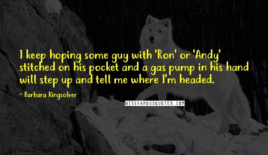 Barbara Kingsolver Quotes: I keep hoping some guy with 'Ron' or 'Andy' stitched on his pocket and a gas pump in his hand will step up and tell me where I'm headed.