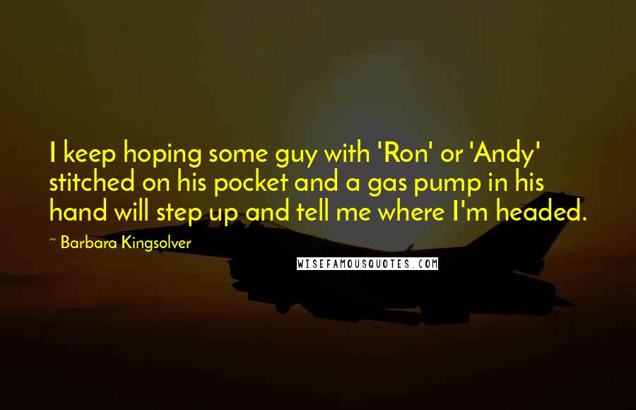 Barbara Kingsolver Quotes: I keep hoping some guy with 'Ron' or 'Andy' stitched on his pocket and a gas pump in his hand will step up and tell me where I'm headed.