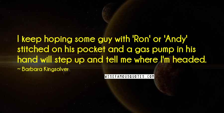 Barbara Kingsolver Quotes: I keep hoping some guy with 'Ron' or 'Andy' stitched on his pocket and a gas pump in his hand will step up and tell me where I'm headed.