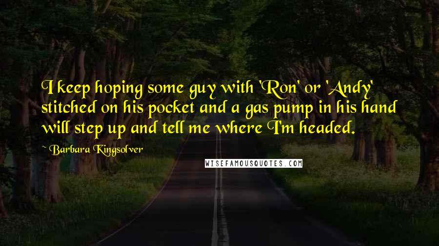 Barbara Kingsolver Quotes: I keep hoping some guy with 'Ron' or 'Andy' stitched on his pocket and a gas pump in his hand will step up and tell me where I'm headed.