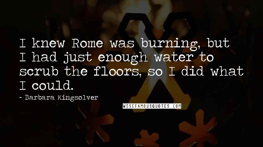 Barbara Kingsolver Quotes: I knew Rome was burning, but I had just enough water to scrub the floors, so I did what I could.