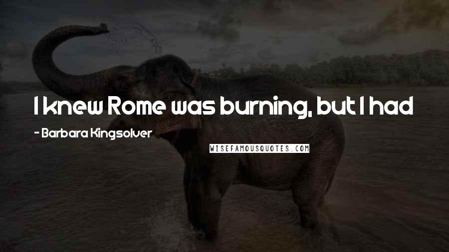 Barbara Kingsolver Quotes: I knew Rome was burning, but I had just enough water to scrub the floors, so I did what I could.