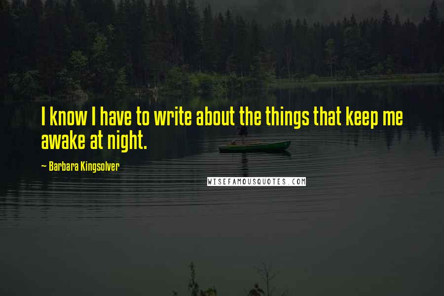 Barbara Kingsolver Quotes: I know I have to write about the things that keep me awake at night.