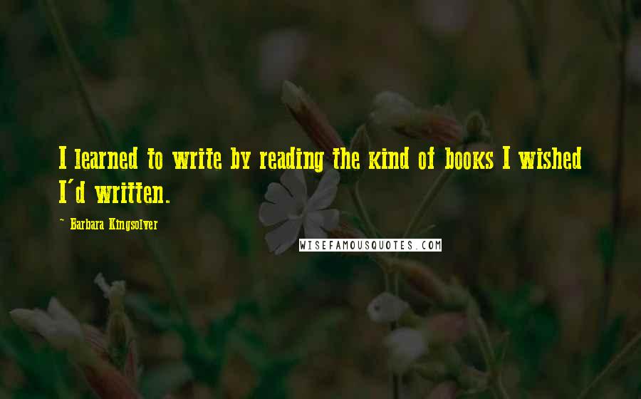 Barbara Kingsolver Quotes: I learned to write by reading the kind of books I wished I'd written.