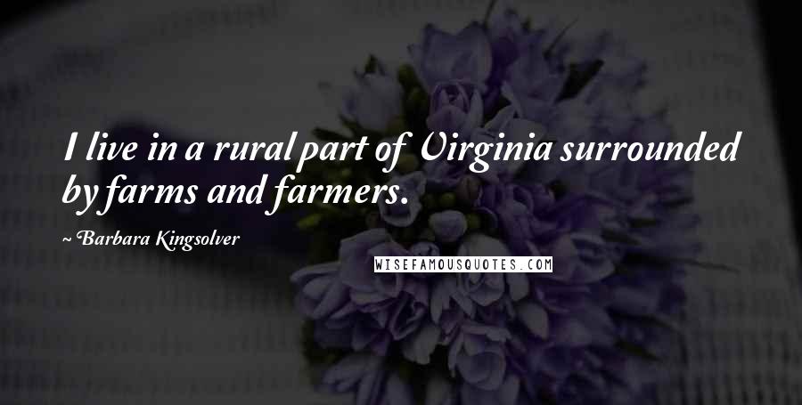 Barbara Kingsolver Quotes: I live in a rural part of Virginia surrounded by farms and farmers.