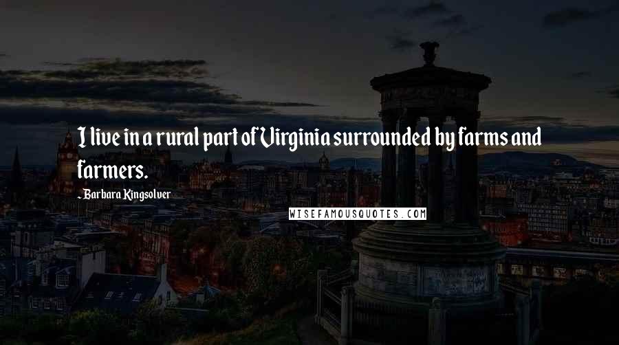 Barbara Kingsolver Quotes: I live in a rural part of Virginia surrounded by farms and farmers.