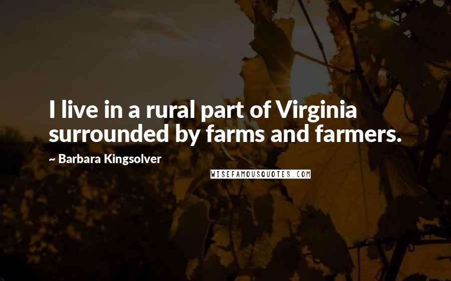 Barbara Kingsolver Quotes: I live in a rural part of Virginia surrounded by farms and farmers.