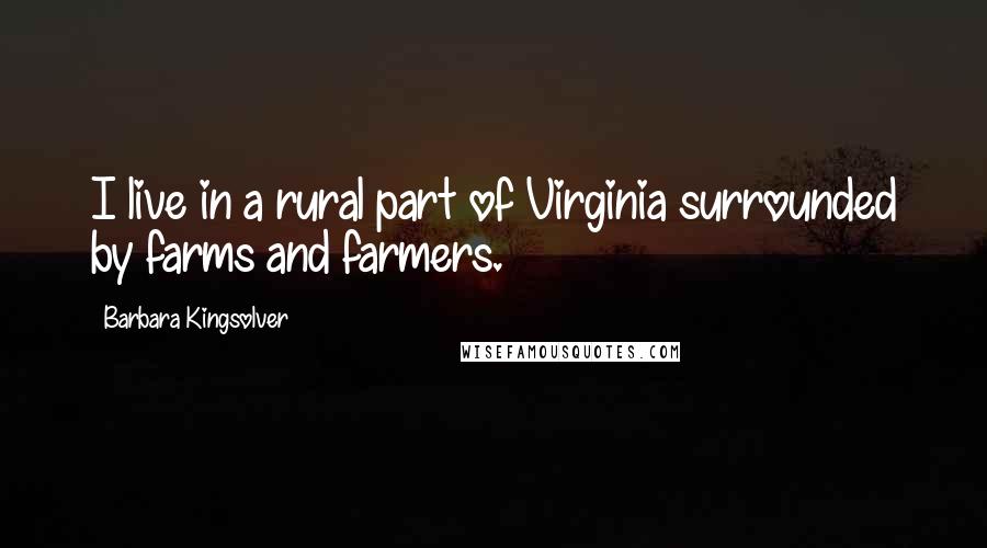 Barbara Kingsolver Quotes: I live in a rural part of Virginia surrounded by farms and farmers.