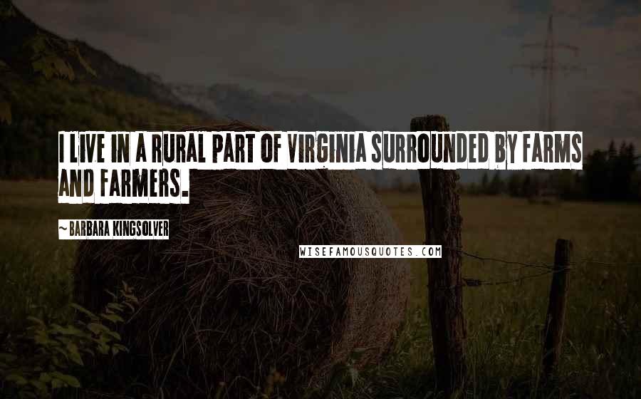 Barbara Kingsolver Quotes: I live in a rural part of Virginia surrounded by farms and farmers.