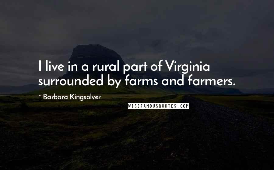 Barbara Kingsolver Quotes: I live in a rural part of Virginia surrounded by farms and farmers.