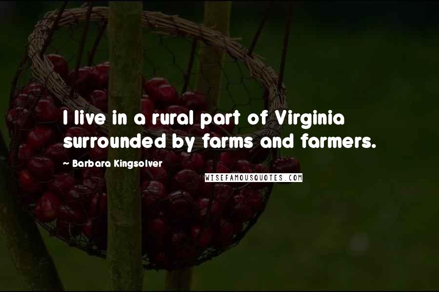 Barbara Kingsolver Quotes: I live in a rural part of Virginia surrounded by farms and farmers.