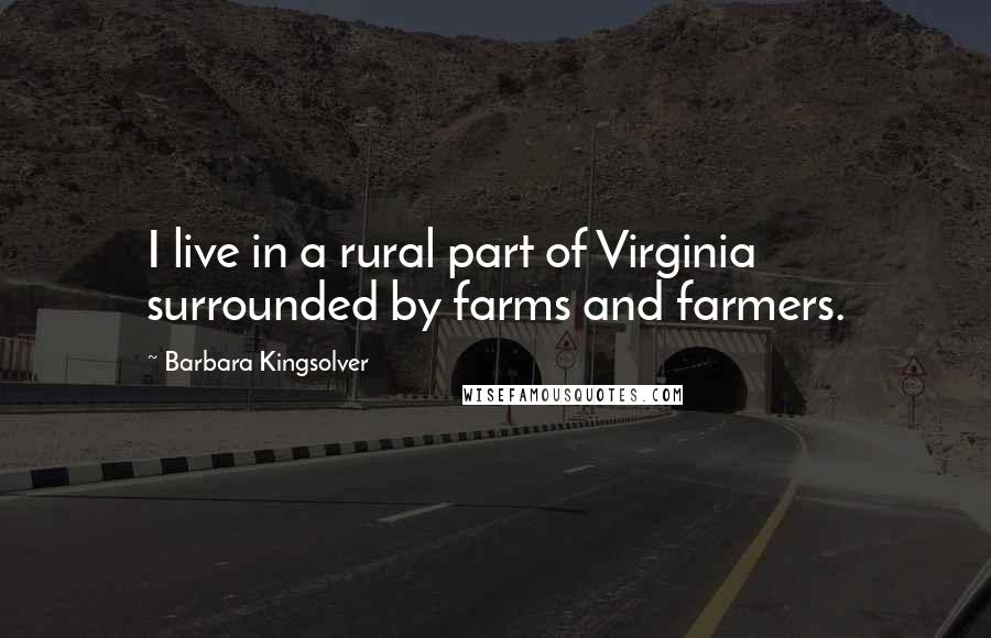 Barbara Kingsolver Quotes: I live in a rural part of Virginia surrounded by farms and farmers.