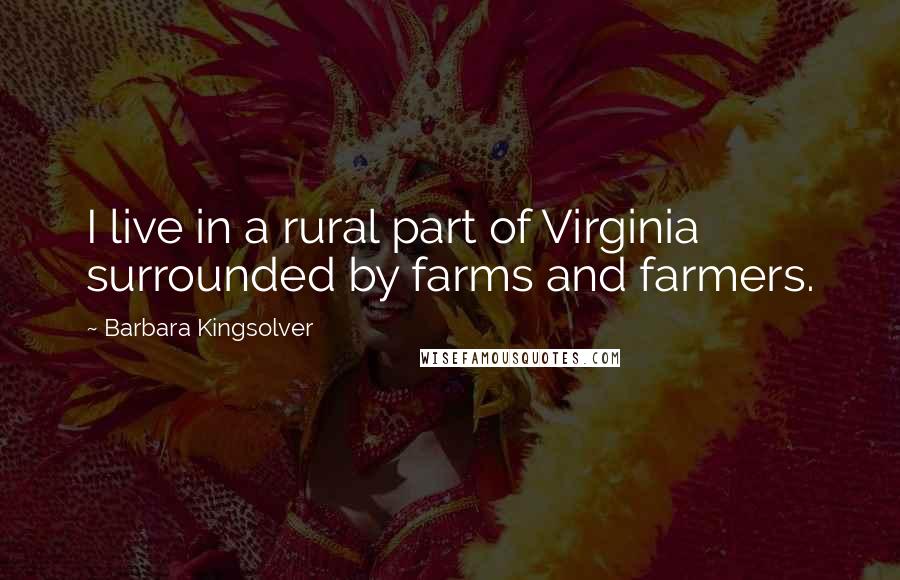 Barbara Kingsolver Quotes: I live in a rural part of Virginia surrounded by farms and farmers.