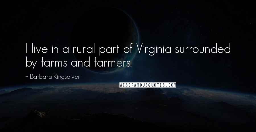 Barbara Kingsolver Quotes: I live in a rural part of Virginia surrounded by farms and farmers.