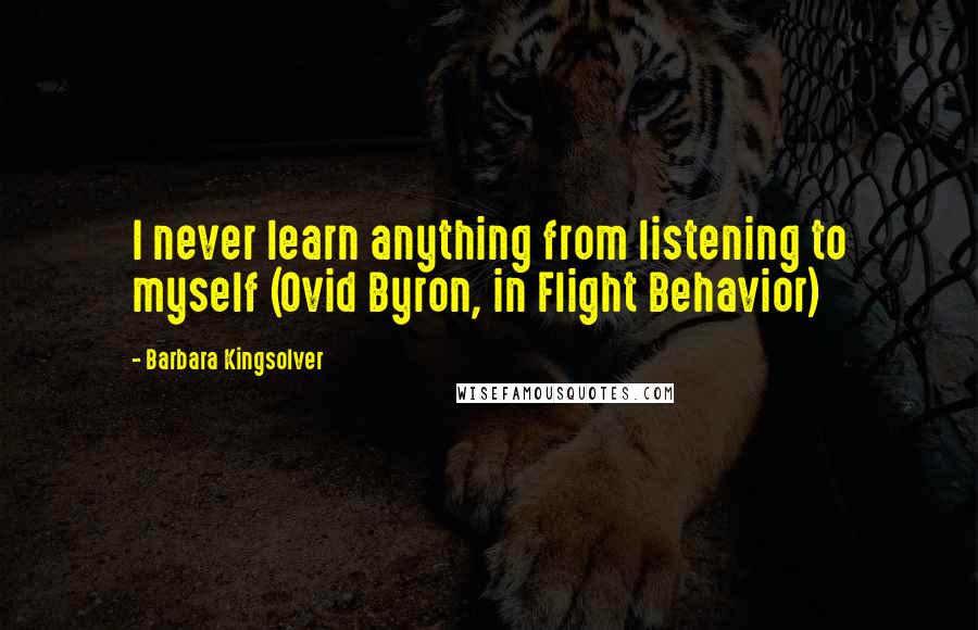 Barbara Kingsolver Quotes: I never learn anything from listening to myself (Ovid Byron, in Flight Behavior)