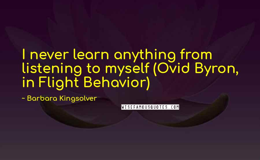 Barbara Kingsolver Quotes: I never learn anything from listening to myself (Ovid Byron, in Flight Behavior)