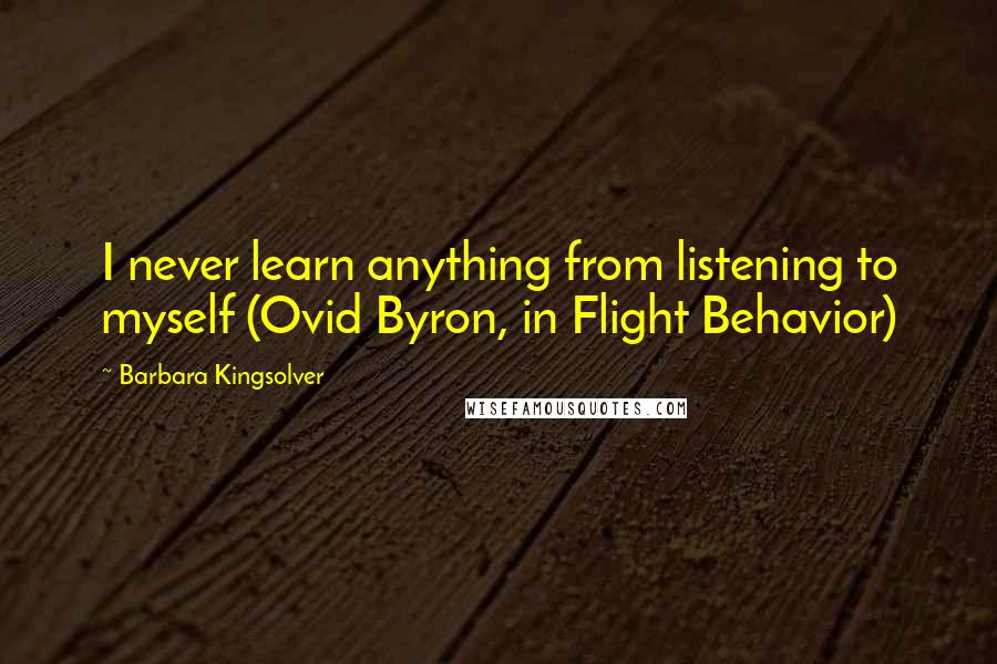 Barbara Kingsolver Quotes: I never learn anything from listening to myself (Ovid Byron, in Flight Behavior)