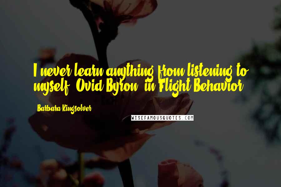 Barbara Kingsolver Quotes: I never learn anything from listening to myself (Ovid Byron, in Flight Behavior)