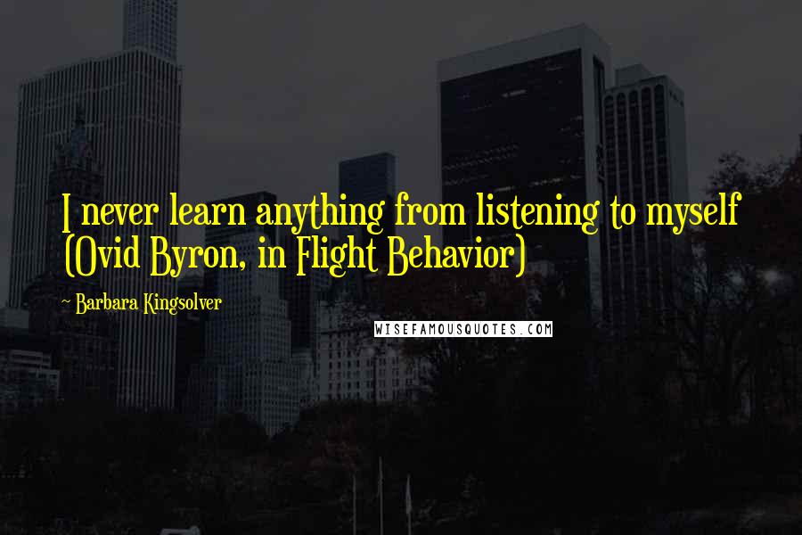 Barbara Kingsolver Quotes: I never learn anything from listening to myself (Ovid Byron, in Flight Behavior)