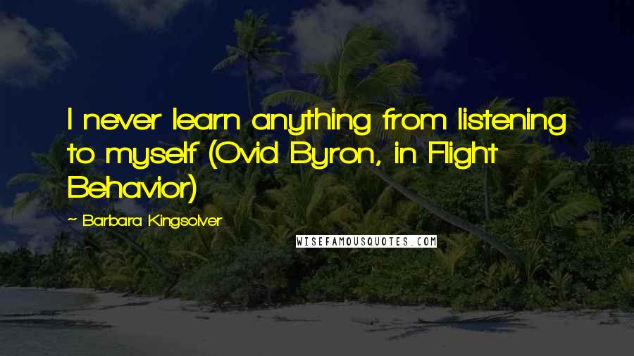 Barbara Kingsolver Quotes: I never learn anything from listening to myself (Ovid Byron, in Flight Behavior)