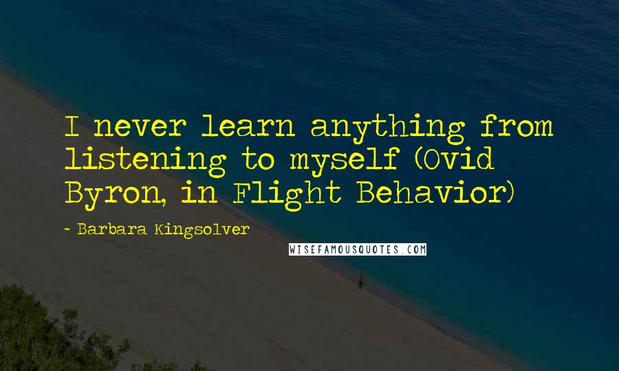 Barbara Kingsolver Quotes: I never learn anything from listening to myself (Ovid Byron, in Flight Behavior)