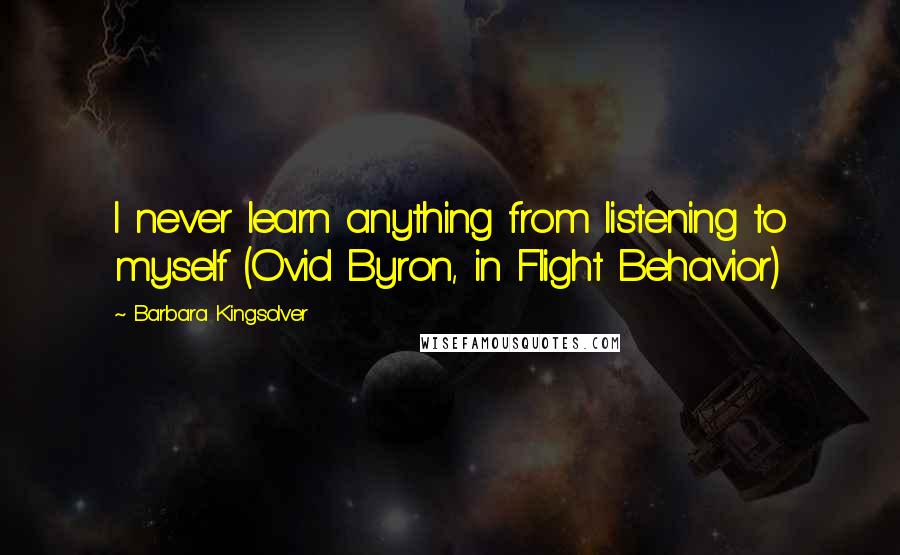 Barbara Kingsolver Quotes: I never learn anything from listening to myself (Ovid Byron, in Flight Behavior)