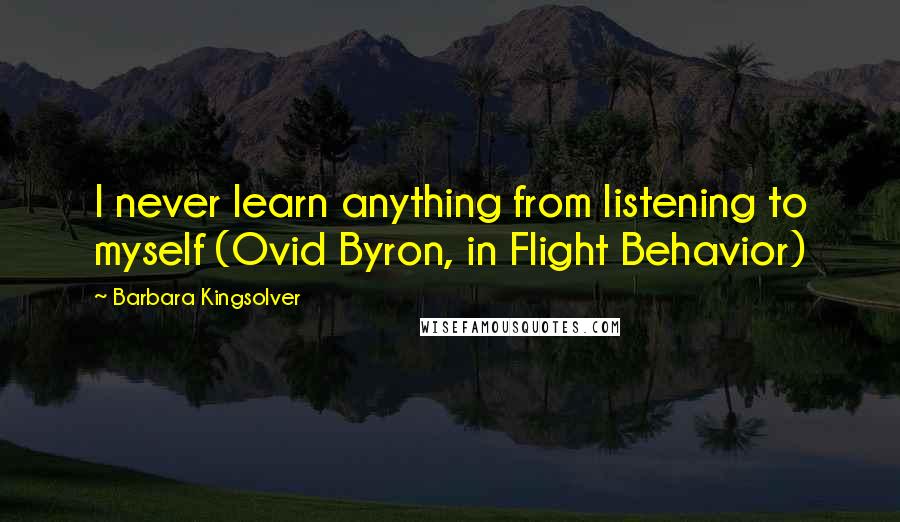 Barbara Kingsolver Quotes: I never learn anything from listening to myself (Ovid Byron, in Flight Behavior)