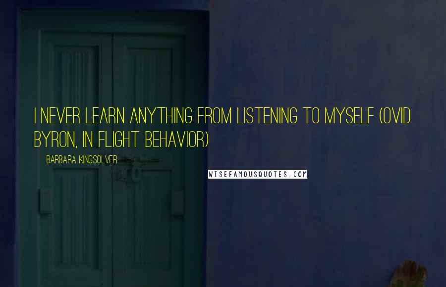 Barbara Kingsolver Quotes: I never learn anything from listening to myself (Ovid Byron, in Flight Behavior)