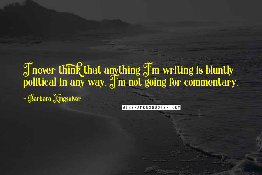 Barbara Kingsolver Quotes: I never think that anything I'm writing is bluntly political in any way. I'm not going for commentary.