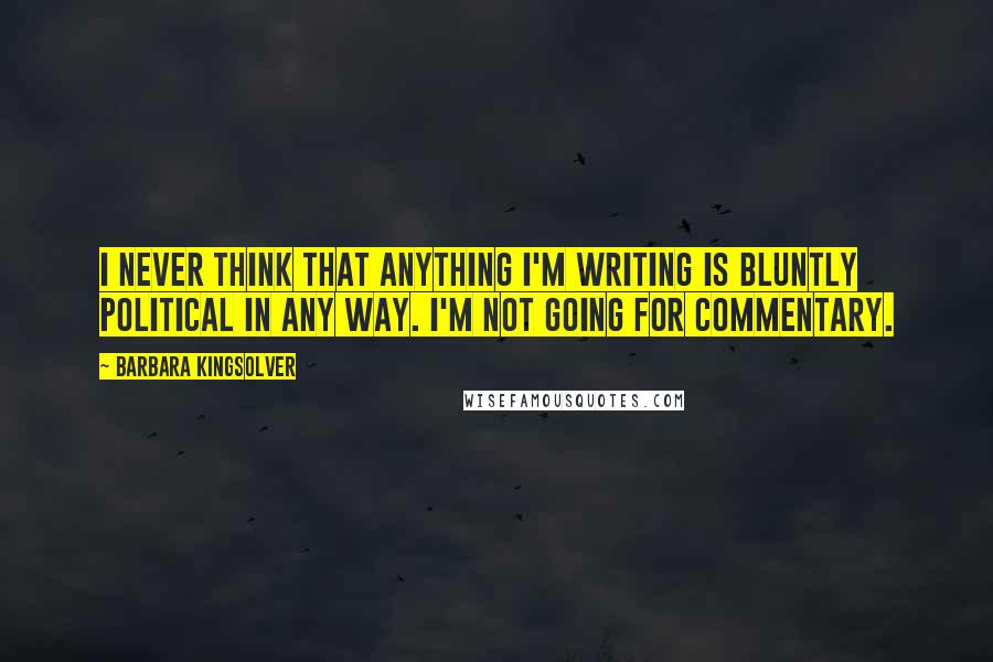 Barbara Kingsolver Quotes: I never think that anything I'm writing is bluntly political in any way. I'm not going for commentary.