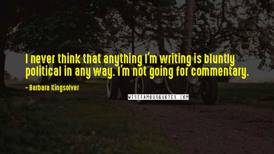 Barbara Kingsolver Quotes: I never think that anything I'm writing is bluntly political in any way. I'm not going for commentary.