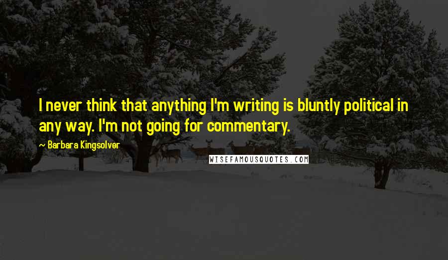 Barbara Kingsolver Quotes: I never think that anything I'm writing is bluntly political in any way. I'm not going for commentary.