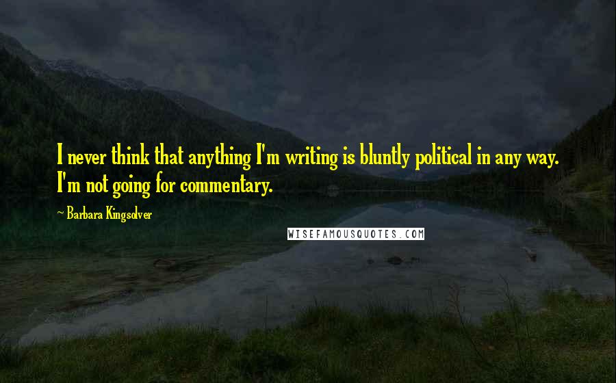 Barbara Kingsolver Quotes: I never think that anything I'm writing is bluntly political in any way. I'm not going for commentary.
