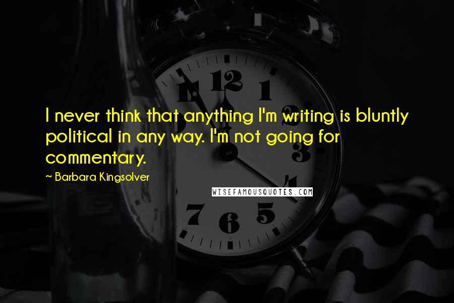 Barbara Kingsolver Quotes: I never think that anything I'm writing is bluntly political in any way. I'm not going for commentary.