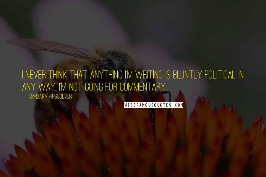 Barbara Kingsolver Quotes: I never think that anything I'm writing is bluntly political in any way. I'm not going for commentary.