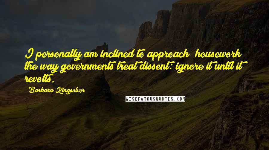 Barbara Kingsolver Quotes: I personally am inclined to approach [housework] the way governments treat dissent: ignore it until it revolts.