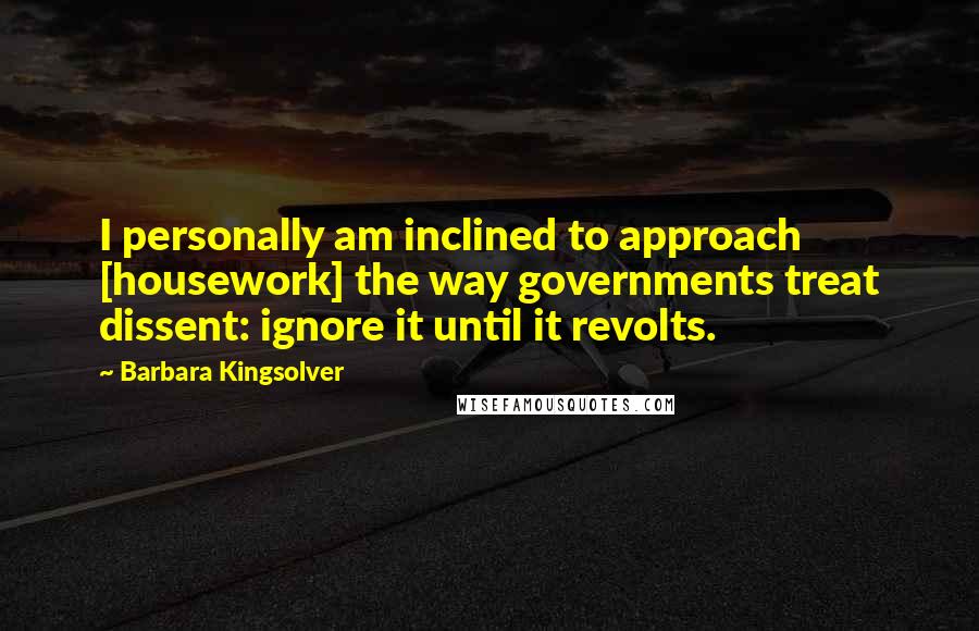 Barbara Kingsolver Quotes: I personally am inclined to approach [housework] the way governments treat dissent: ignore it until it revolts.