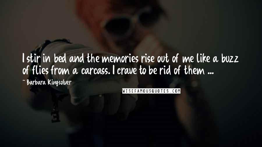 Barbara Kingsolver Quotes: I stir in bed and the memories rise out of me like a buzz of flies from a carcass. I crave to be rid of them ...