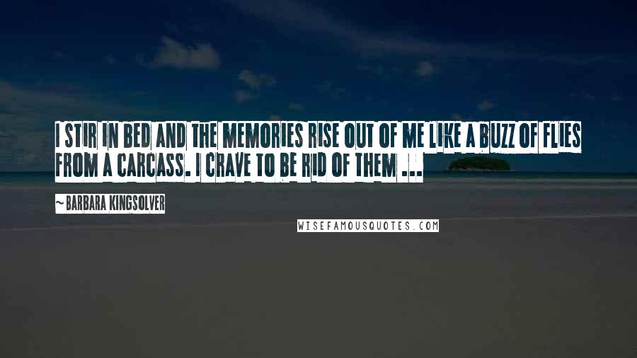 Barbara Kingsolver Quotes: I stir in bed and the memories rise out of me like a buzz of flies from a carcass. I crave to be rid of them ...