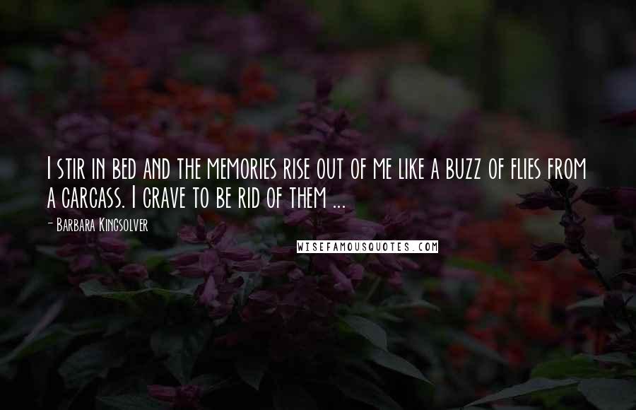 Barbara Kingsolver Quotes: I stir in bed and the memories rise out of me like a buzz of flies from a carcass. I crave to be rid of them ...