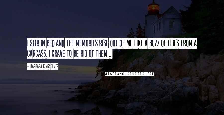 Barbara Kingsolver Quotes: I stir in bed and the memories rise out of me like a buzz of flies from a carcass. I crave to be rid of them ...