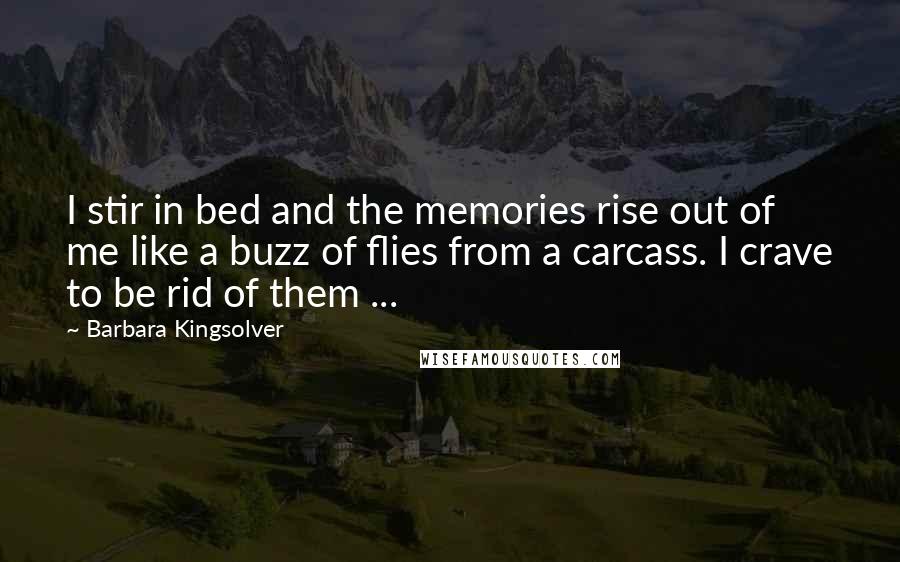 Barbara Kingsolver Quotes: I stir in bed and the memories rise out of me like a buzz of flies from a carcass. I crave to be rid of them ...