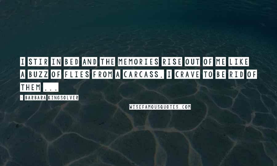 Barbara Kingsolver Quotes: I stir in bed and the memories rise out of me like a buzz of flies from a carcass. I crave to be rid of them ...