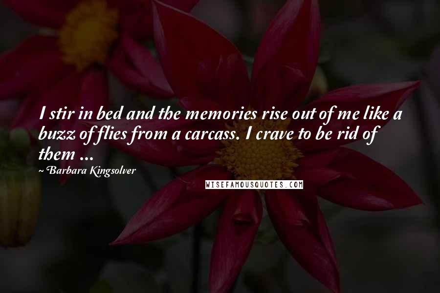 Barbara Kingsolver Quotes: I stir in bed and the memories rise out of me like a buzz of flies from a carcass. I crave to be rid of them ...