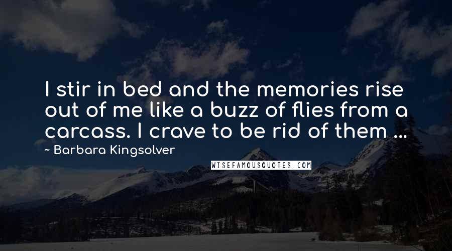Barbara Kingsolver Quotes: I stir in bed and the memories rise out of me like a buzz of flies from a carcass. I crave to be rid of them ...