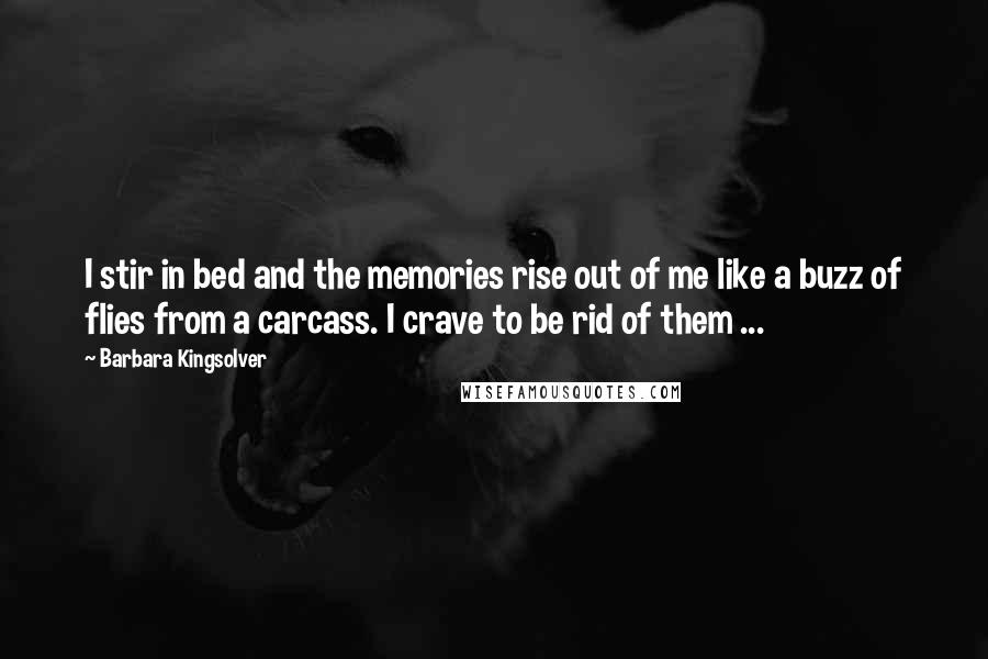 Barbara Kingsolver Quotes: I stir in bed and the memories rise out of me like a buzz of flies from a carcass. I crave to be rid of them ...