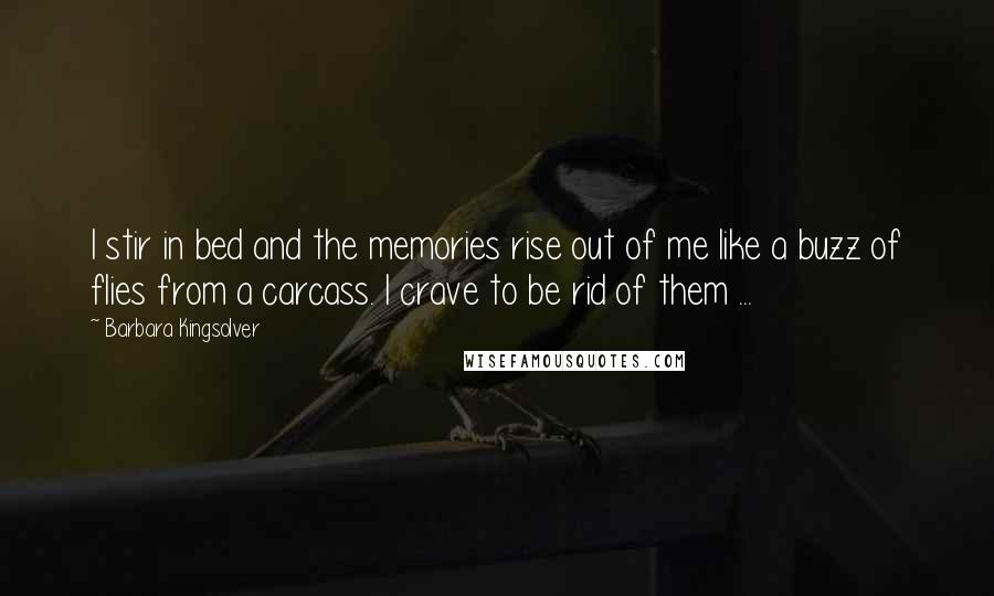 Barbara Kingsolver Quotes: I stir in bed and the memories rise out of me like a buzz of flies from a carcass. I crave to be rid of them ...